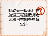 阿勒泰一级港口与航道工程建造师考试科目有哪些具体安排