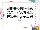 阿勒泰交通运输总监理工程师考试条件需要什么学历要求