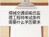 塔城交通运输总监理工程师考试条件需要什么学历要求