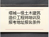 塔城一级土木建筑造价工程师培训及报考地址报名条件
