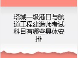塔城一级港口与航道工程建造师考试科目有哪些具体安排