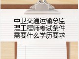 中卫交通运输总监理工程师考试条件需要什么学历要求