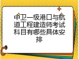 中卫一级港口与航道工程建造师考试科目有哪些具体安排