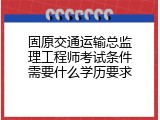 固原交通运输总监理工程师考试条件需要什么学历要求