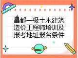 昌都一级土木建筑造价工程师培训及报考地址报名条件