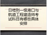 日喀则一级港口与航道工程建造师考试科目有哪些具体安排
