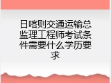 日喀则交通运输总监理工程师考试条件需要什么学历要求