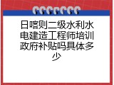 日喀则二级水利水电建造工程师培训政府补贴吗具体多少
