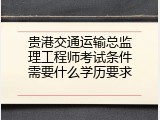 贵港交通运输总监理工程师考试条件需要什么学历要求