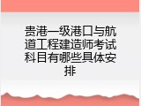 贵港一级港口与航道工程建造师考试科目有哪些具体安排