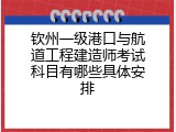 钦州一级港口与航道工程建造师考试科目有哪些具体安排