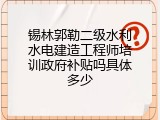 锡林郭勒二级水利水电建造工程师培训政府补贴吗具体多少