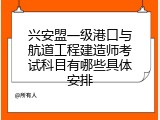 兴安盟一级港口与航道工程建造师考试科目有哪些具体安排