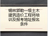 锡林郭勒一级土木建筑造价工程师培训及报考地址报名条件