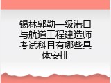锡林郭勒一级港口与航道工程建造师考试科目有哪些具体安排