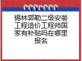 锡林郭勒二级安装工程造价工程师国家有补贴吗在哪里报名