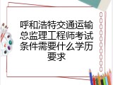 呼和浩特交通运输总监理工程师考试条件需要什么学历要求