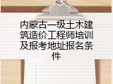 内蒙古一级土木建筑造价工程师培训及报考地址报名条件