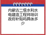 内蒙古二级水利水电建造工程师培训政府补贴吗具体多少