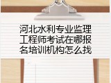 河北水利专业监理工程师考试在哪报名培训机构怎么找