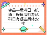 金昌一级港口与航道工程建造师考试科目有哪些具体安排