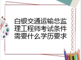 白银交通运输总监理工程师考试条件需要什么学历要求