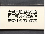 金昌交通运输总监理工程师考试条件需要什么学历要求