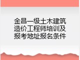 金昌一级土木建筑造价工程师培训及报考地址报名条件