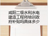 咸阳二级水利水电建造工程师培训政府补贴吗具体多少