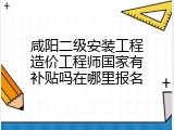 咸阳二级安装工程造价工程师国家有补贴吗在哪里报名