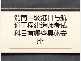 渭南一级港口与航道工程建造师考试科目有哪些具体安排