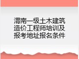 渭南一级土木建筑造价工程师培训及报考地址报名条件
