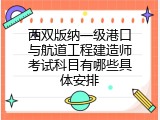 西双版纳一级港口与航道工程建造师考试科目有哪些具体安排