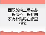 西双版纳二级安装工程造价工程师国家有补贴吗在哪里报名