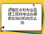武隆区水利专业监理工程师考试在哪报名培训机构怎么找
