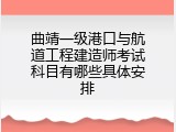 曲靖一级港口与航道工程建造师考试科目有哪些具体安排
