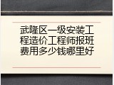 武隆区一级安装工程造价工程师报班费用多少钱哪里好