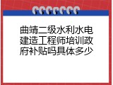 曲靖二级水利水电建造工程师培训政府补贴吗具体多少