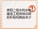 贵阳二级水利水电建造工程师培训政府补贴吗具体多少