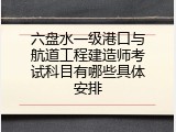 六盘水一级港口与航道工程建造师考试科目有哪些具体安排
