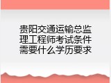 贵阳交通运输总监理工程师考试条件需要什么学历要求