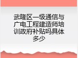 武隆区一级通信与广电工程建造师培训政府补贴吗具体多少