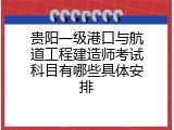 贵阳一级港口与航道工程建造师考试科目有哪些具体安排