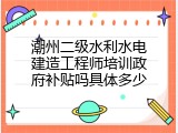 潮州二级水利水电建造工程师培训政府补贴吗具体多少