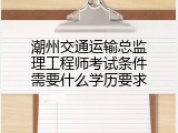 潮州交通运输总监理工程师考试条件需要什么学历要求