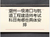 潮州一级港口与航道工程建造师考试科目有哪些具体安排