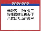 武隆区二级矿业工程建造师是机考还是笔试考场在哪里