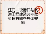 江门一级港口与航道工程建造师考试科目有哪些具体安排