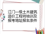江门一级土木建筑造价工程师培训及报考地址报名条件