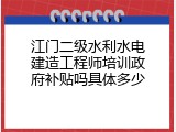江门二级水利水电建造工程师培训政府补贴吗具体多少